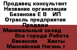 Продавец-консультант › Название организации ­ Базанова Е.В., ИП › Отрасль предприятия ­ Продажи › Минимальный оклад ­ 15 000 - Все города Работа » Вакансии   . Ханты-Мансийский,Нягань г.